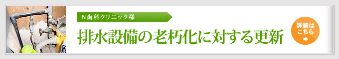 N歯科クリニック様 排水設備の老朽化に対する更新